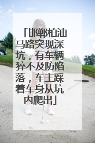 邯郸柏油马路突现深坑，有车辆猝不及防陷落，车主踩着车身从坑内爬出