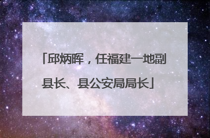 邱炳晖，任福建一地副县长、县公安局局长