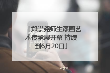 郑崇尧师生漆画艺术传承展开幕 持续到6月20日