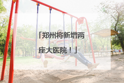郑州将新增两座大医院！