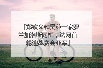 郑钦文和吴尊一家罗兰加洛斯同框，法网首轮迎战赛会亚军