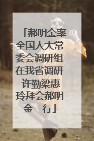 郝明金率全国人大常委会调研组在我省调研 许勤梁惠玲拜会郝明金一行