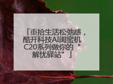 重拾生活松弛感，酷开科技AI闺蜜机C20系列做你的“解忧驿站”