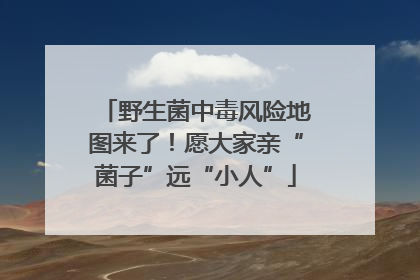 野生菌中毒风险地图来了！愿大家亲“菌子”远“小人”