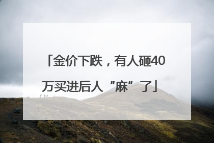 金价下跌，有人砸40万买进后人“麻”了