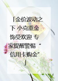 金价波动之下 小克重金饰受欢迎 专家提醒警惕“信用卡购金”