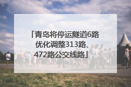 青岛将停运隧道6路 优化调整313路、472路公交线路