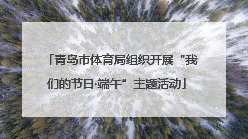 青岛市体育局组织开展“我们的节日·端午”主题活动