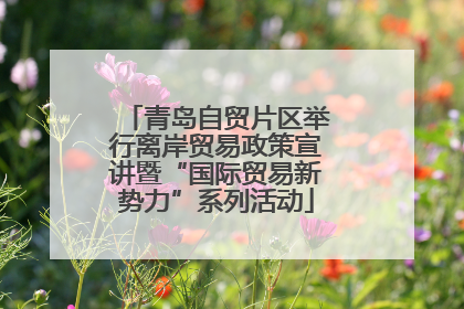 青岛自贸片区举行离岸贸易政策宣讲暨“国际贸易新势力”系列活动
