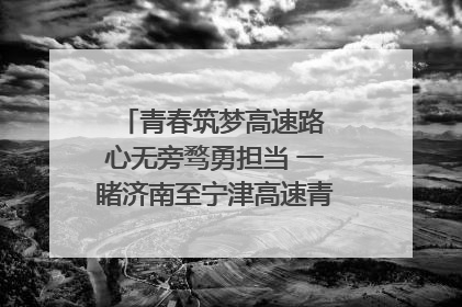 青春筑梦高速路 心无旁骛勇担当 一睹济南至宁津高速青年的young子