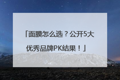 面膜怎么选？公开5大优秀品牌PK结果！