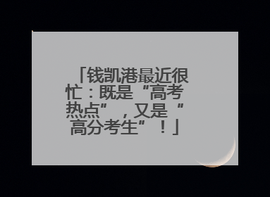 钱凯港最近很忙：既是“高考热点”，又是“高分考生”！