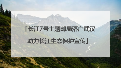 长江7号主题邮局落户武汉 助力长江生态保护宣传