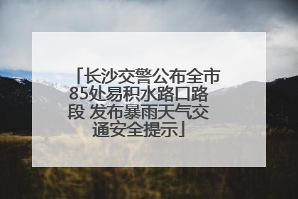 长沙交警公布全市85处易积水路口路段 发布暴雨天气交通安全提示