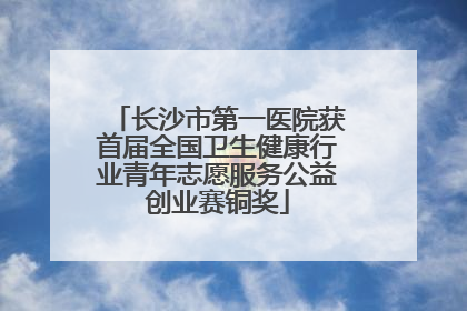 长沙市第一医院获首届全国卫生健康行业青年志愿服务公益创业赛铜奖