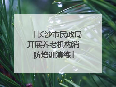长沙市民政局开展养老机构消防培训演练