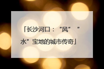 长沙河口：“风”“水”宝地的城市传奇