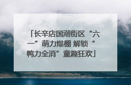 长辛店国潮街区“六一”萌力爆棚 解锁“鸭力全消”童趣狂欢