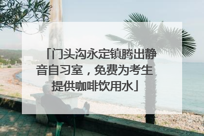 门头沟永定镇腾出静音自习室，免费为考生提供咖啡饮用水