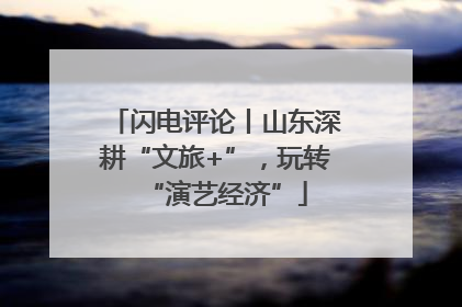 闪电评论丨山东深耕“文旅+”，玩转“演艺经济”