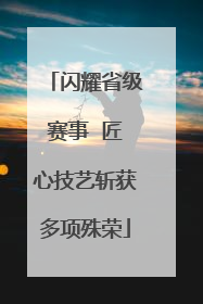闪耀省级赛事  匠心技艺斩获多项殊荣