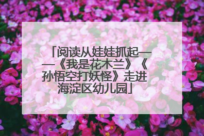 阅读从娃娃抓起——《我是花木兰》《孙悟空打妖怪》走进海淀区幼儿园