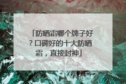 防晒霜哪个牌子好？口碑好的十大防晒霜，直接封神