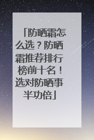 防晒霜怎么选？防晒霜推荐排行榜前十名！选对防晒事半功倍