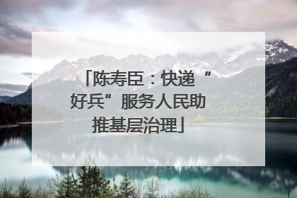 陈寿臣：快递“好兵”服务人民助推基层治理