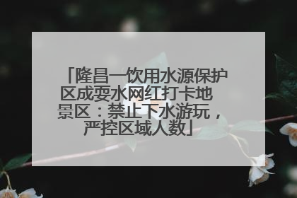 隆昌一饮用水源保护区成耍水网红打卡地 景区：禁止下水游玩，严控区域人数