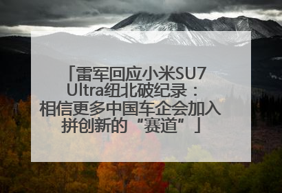 雷军回应小米SU7 Ultra纽北破纪录：相信更多中国车企会加入拼创新的“赛道”