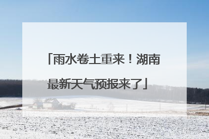 雨水卷土重来！湖南最新天气预报来了