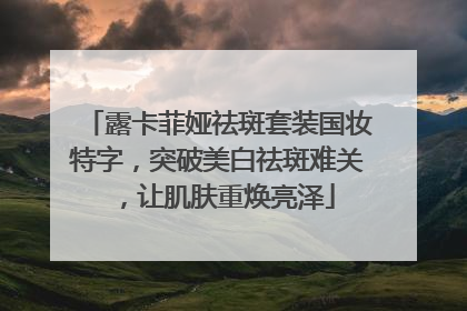 露卡菲娅祛斑套装国妆特字，突破美白祛斑难关，让肌肤重焕亮泽