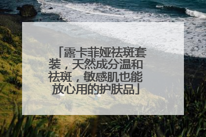 露卡菲娅祛斑套装，天然成分温和祛斑，敏感肌也能放心用的护肤品