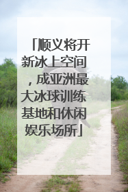 顺义将开新冰上空间，成亚洲最大冰球训练基地和休闲娱乐场所