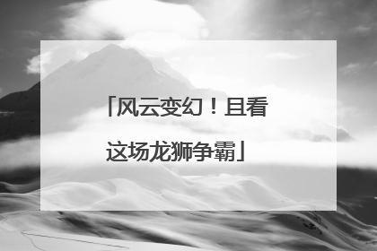 风云变幻！且看这场龙狮争霸