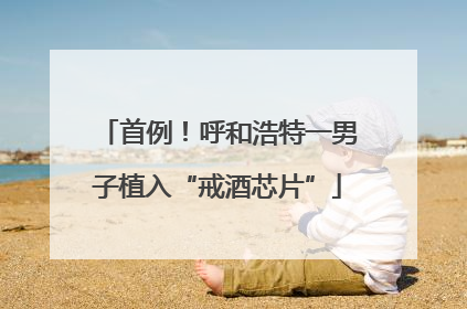首例！呼和浩特一男子植入“戒酒芯片”