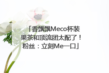 香飘飘Meco杯装果茶和顶流团太配了！粉丝：立刻Me一口
