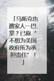马斯克也遭家人一巴掌？已称“不想为美国政府所为承担责任”！
