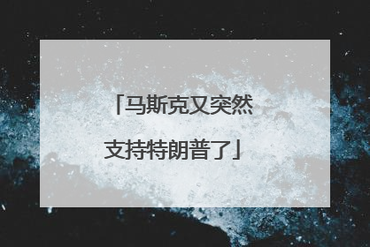 马斯克又突然支持特朗普了