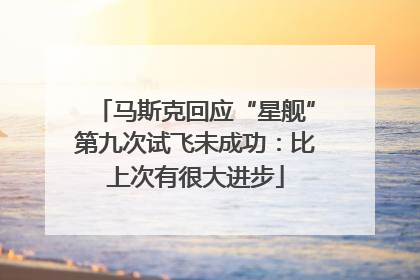 马斯克回应“星舰”第九次试飞未成功：比上次有很大进步