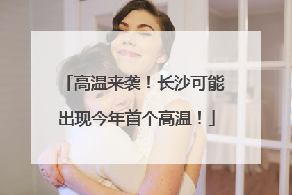 高温来袭！长沙可能出现今年首个高温！