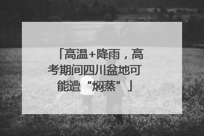 高温+降雨，高考期间四川盆地可能遭“焖蒸”