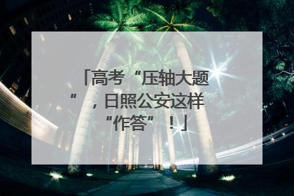 高考“压轴大题”，日照公安这样“作答”！