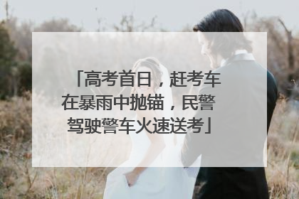 高考首日，赶考车在暴雨中抛锚，民警驾驶警车火速送考