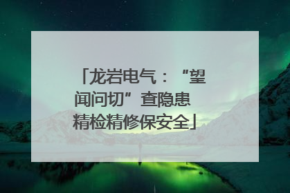 龙岩电气：“望闻问切”查隐患 精检精修保安全