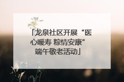 龙泉社区开展“医心暖寿 粽情安康”端午敬老活动