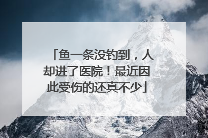 鱼一条没钓到，人却进了医院！最近因此受伤的还真不少