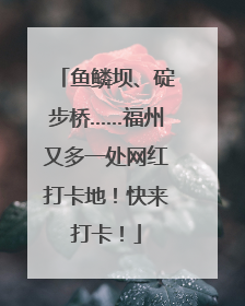鱼鳞坝、碇步桥……福州又多一处网红打卡地！快来打卡！