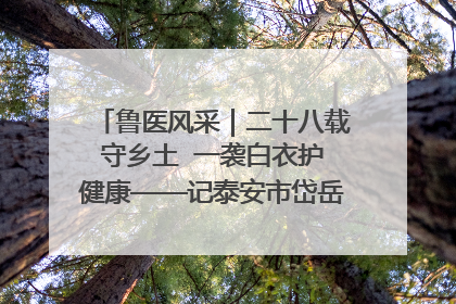 鲁医风采｜二十八载守乡土  一袭白衣护健康——记泰安市岱岳区满庄镇卫生院院长、主任医师张宝喜